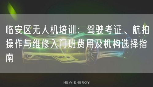 临安区无人机培训:驾驶考证、航拍操作与维修入门班费用及机构选择指南 临安区无人机培训:驾驶考证、航拍操作与维修入门班费用及机构选择指南