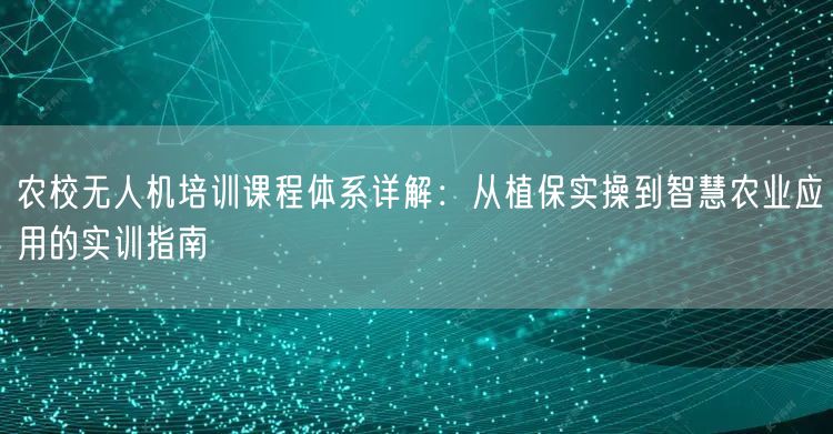 农校无人机培训课程体系详解：从植保实操到智慧农业应用的实训指南