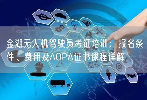 金湖无人机驾驶员考证培训:报名条件、费用及AOPA证书课程详解
