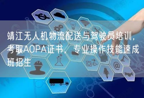 靖江无人机物流配送与驾驶员培训,考取AOPA证书,专业操作技能速成班招生