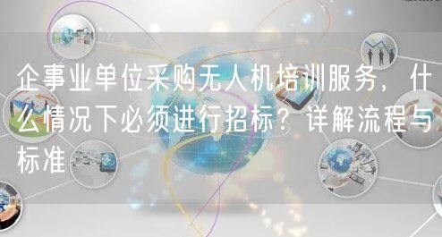 企事业单位采购无人机培训服务，什么情况下必须进行招标？详解流程与标准