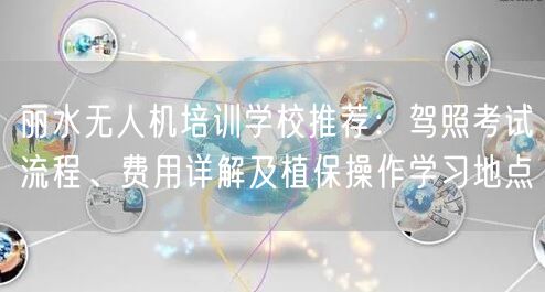 丽水无人机培训学校推荐：驾照考试流程、费用详解及植保操作学习地点