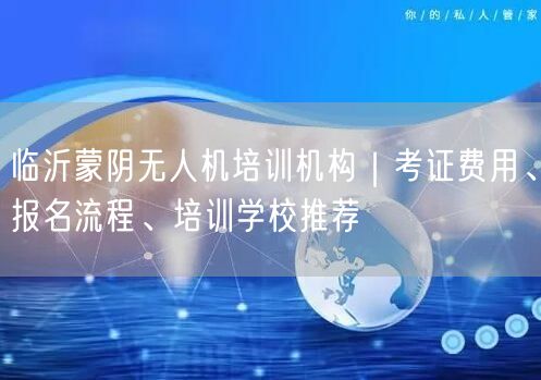 临沂蒙阴无人机培训机构|考证费用、报名流程、培训学校推荐 临沂蒙阴无人机培训机构|考证费用、报名流程、培训学校推荐
