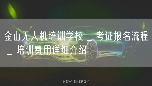 金山无人机培训学校 _ 考证报名流程 _ 培训费用详细介绍 金山无人机培训学校 _ 考证报名流程 _ 培训费用详细介绍