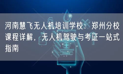 河南慧飞无人机培训学校:郑州分校课程详解,无人机驾驶与考证一站式指南