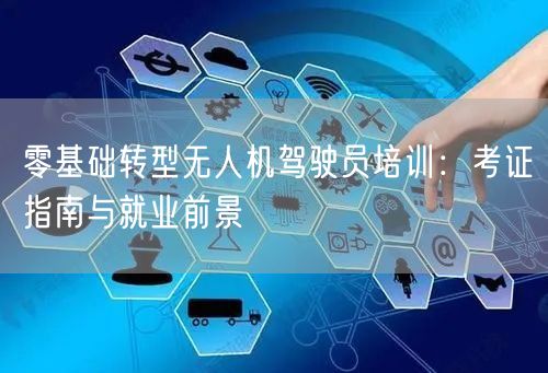 零基础转型无人机驾驶员培训:考证指南与就业前景 零基础转型无人机驾驶员培训:考证指南与就业前景