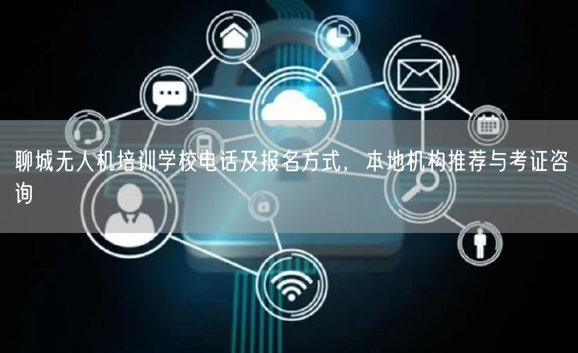 聊城无人机培训学校电话及报名方式，本地机构推荐与考证咨询