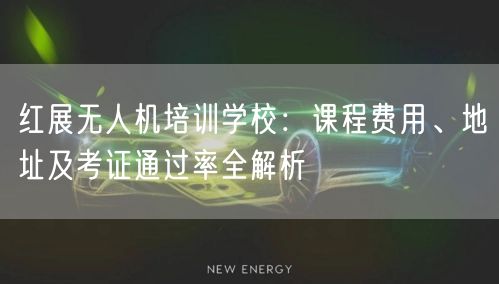 红展无人机培训学校：课程费用、地址及考证通过率全解析