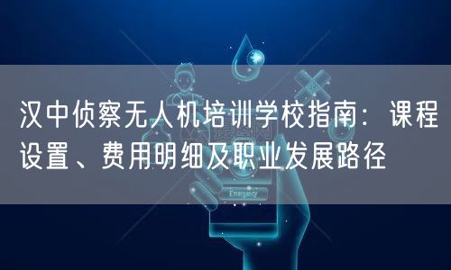 汉中侦察无人机培训学校指南:课程设置、费用明细及职业发展路径 汉中侦察无人机培训学校指南:课程设置、费用明细及职业发展路径