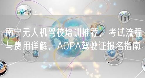 南宁无人机驾校培训推荐，考试流程与费用详解，AOPA驾驶证报名指南