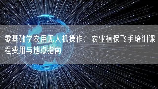 零基础学农用无人机操作:农业植保飞手培训课程费用与地点指南