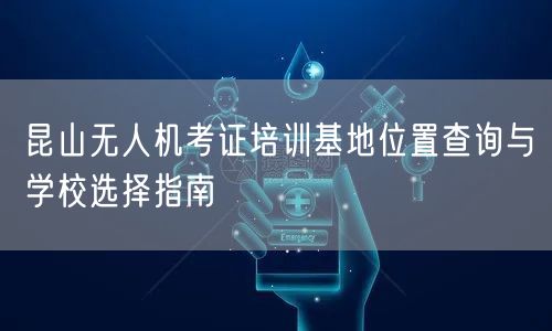 昆山无人机考证培训基地位置查询与学校选择指南