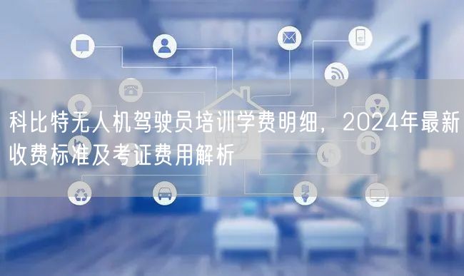 科比特无人机驾驶员培训学费明细,2024年最新收费标准及考证费用解析