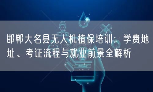 邯郸大名县无人机植保培训:学费地址、考证流程与就业前景全解析