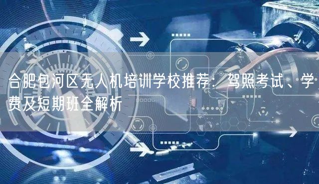 合肥包河区无人机培训学校推荐:驾照考试、学费及短期班全解析 合肥包河区无人机培训学校推荐:驾照考试、学费及短期班全解析