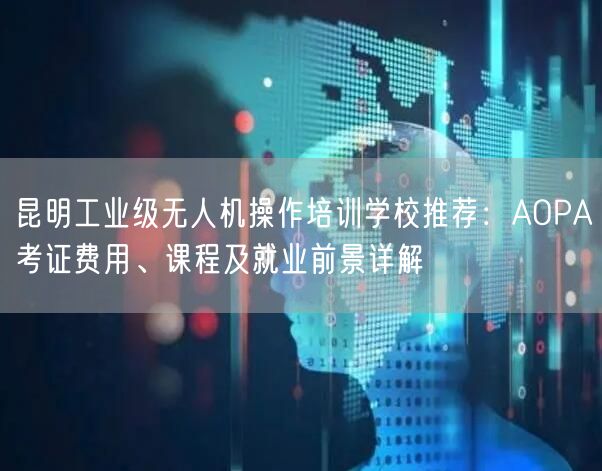 昆明工业级无人机操作培训学校推荐:AOPA考证费用、课程及就业前景详解