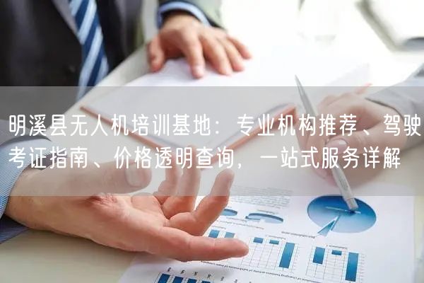 明溪县无人机培训基地：专业机构推荐、驾驶考证指南、价格透明查询，一站式服务详解