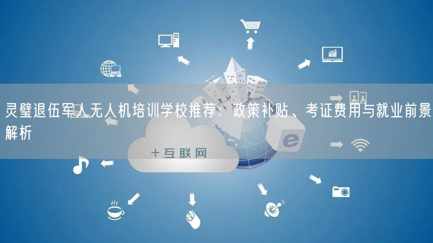 灵璧退伍军人无人机培训学校推荐：政策补贴、考证费用与就业前景解析