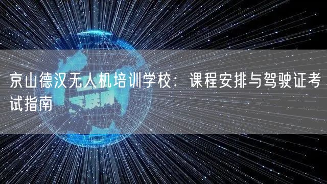 京山德汉无人机培训学校:课程安排与驾驶证考试指南