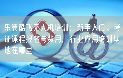乐翼酷飞无人机培训:新手入门、考证课程报名与费用,行业应用培训基地在哪里 乐翼酷飞无人机培训:新手入门、考证课程报名与费用,行业应用培训基地在哪里