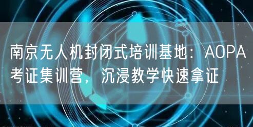 南京无人机封闭式培训基地：AOPA考证集训营，沉浸教学快速拿证