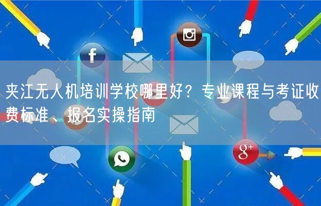 夹江无人机培训学校哪里好？专业课程与考证收费标准、报名实操指南