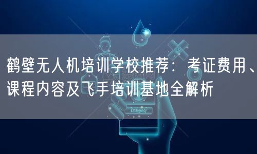 鹤壁无人机培训学校推荐:考证费用、课程内容及飞手培训基地全解析 鹤壁无人机培训学校推荐:考证费用、课程内容及飞手培训基地全解析