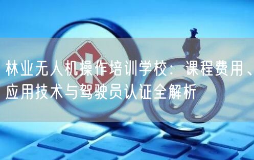 林业无人机操作培训学校:课程费用、应用技术与驾驶员认证全解析 林业无人机操作培训学校:课程费用、应用技术与驾驶员认证全解析