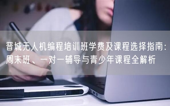 晋城无人机编程培训班学费及课程选择指南:周末班、一对一辅导与青少年课程全解析 晋城无人机编程培训班学费及课程选择指南:周末班、一对一辅导与青少年课程全解析