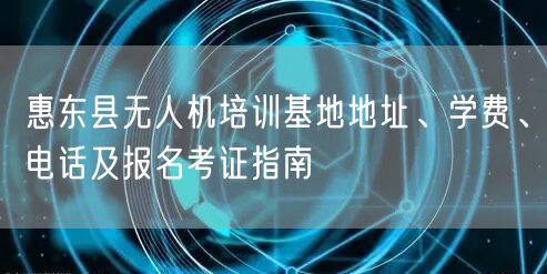 惠东县无人机培训基地地址、学费、电话及报名考证指南 惠东县无人机培训基地地址、学费、电话及报名考证指南