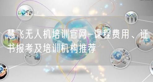 慧飞无人机培训官网-课程费用、证书报考及培训机构推荐 慧飞无人机培训官网-课程费用、证书报考及培训机构推荐