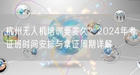 杭州无人机培训要多久?2024年考证班时间安排与拿证周期详解