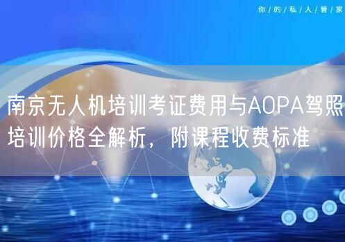 南京无人机培训考证费用与AOPA驾照培训价格全解析，附课程收费标准