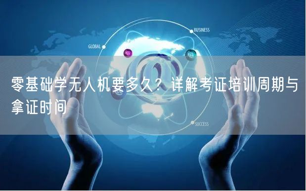 零基础学无人机要多久？详解考证培训周期与拿证时间