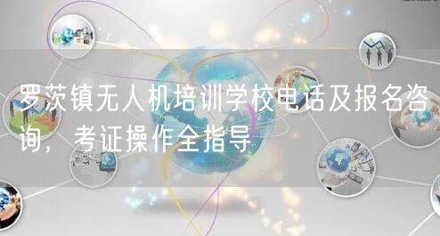 罗茨镇无人机培训学校电话及报名咨询,考证操作全指导 罗茨镇无人机培训学校电话及报名咨询,考证操作全指导