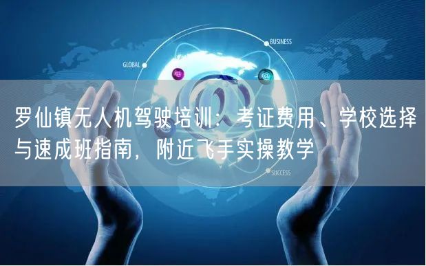 罗仙镇无人机驾驶培训：考证费用、学校选择与速成班指南，附近飞手实操教学