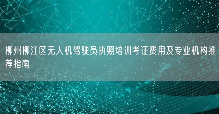 柳州柳江区无人机驾驶员执照培训考证费用及专业机构推荐指南