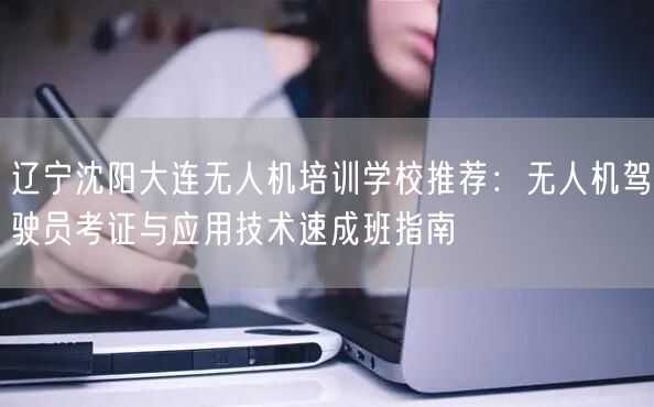 辽宁沈阳大连无人机培训学校推荐:无人机驾驶员考证与应用技术速成班指南 辽宁沈阳大连无人机培训学校推荐:无人机驾驶员考证与应用技术速成班指南