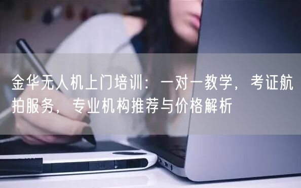 金华无人机上门培训:一对一教学,考证航拍服务,专业机构推荐与价格解析 金华无人机上门培训:一对一教学,考证航拍服务,专业机构推荐与价格解析