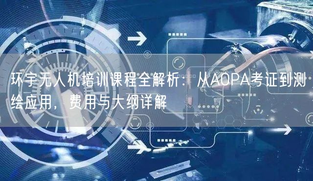 环宇无人机培训课程全解析:从AOPA考证到测绘应用,费用与大纲详解 环宇无人机培训课程全解析:从AOPA考证到测绘应用,费用与大纲详解