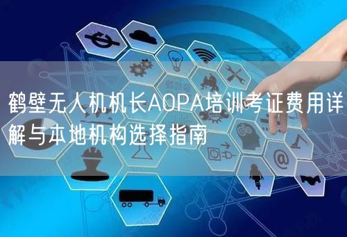 鹤壁无人机机长AOPA培训考证费用详解与本地机构选择指南