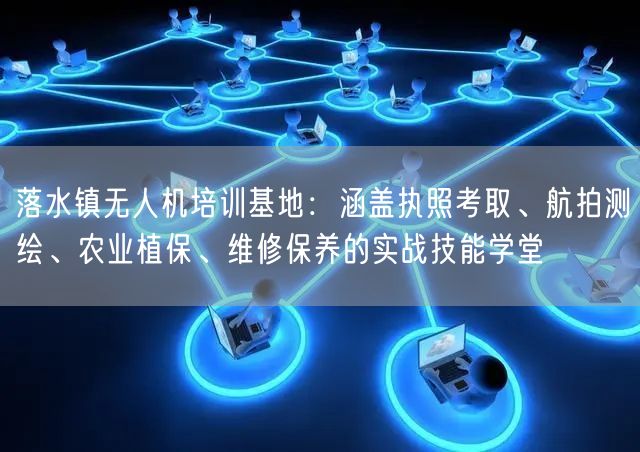 落水镇无人机培训基地：涵盖执照考取、航拍测绘、农业植保、维修保养的实战技能学堂