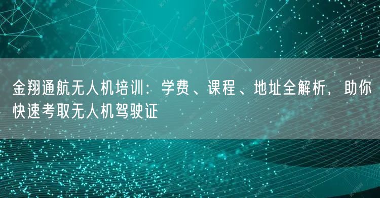 金翔通航无人机培训：学费、课程、地址全解析，助你快速考取无人机驾驶证