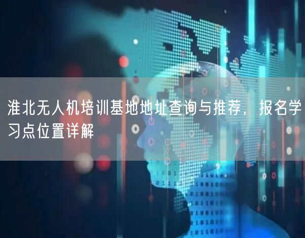 淮北无人机培训基地地址查询与推荐,报名学习点位置详解