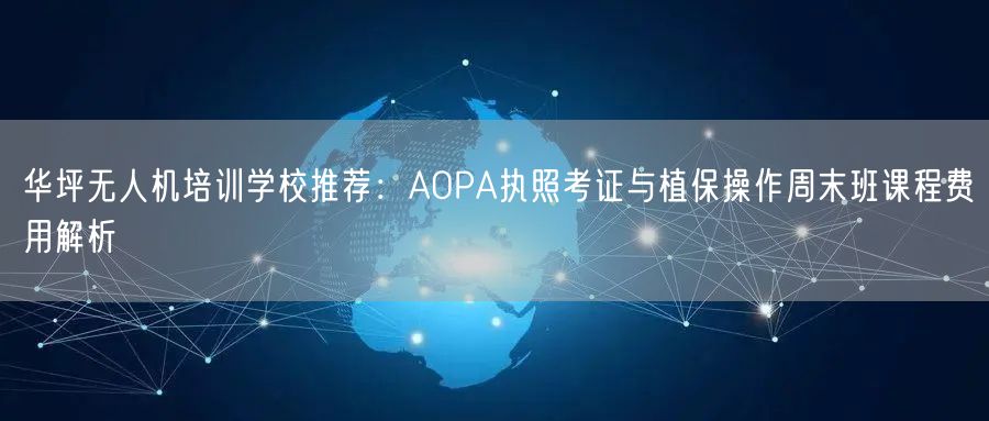 华坪无人机培训学校推荐:AOPA执照考证与植保操作周末班课程费用解析