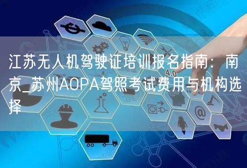 江苏无人机驾驶证培训报名指南:南京_苏州AOPA驾照考试费用与机构选择 江苏无人机驾驶证培训报名指南:南京_苏州AOPA驾照考试费用与机构选择