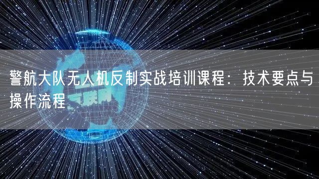 警航大队无人机反制实战培训课程:技术要点与操作流程