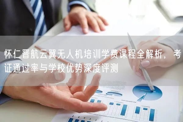 怀仁晋航云翼无人机培训学费课程全解析，考证通过率与学校优势深度评测