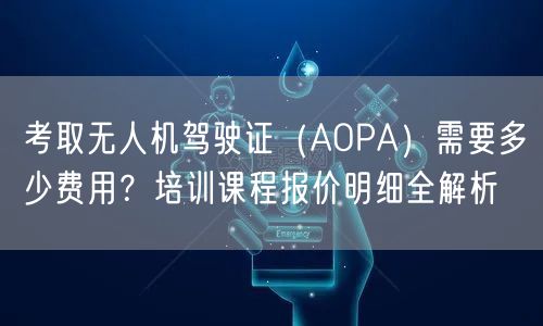 考取无人机驾驶证(AOPA)需要多少费用?培训课程报价明细全解析 考取无人机驾驶证(AOPA)需要多少费用?培训课程报价明细全解析