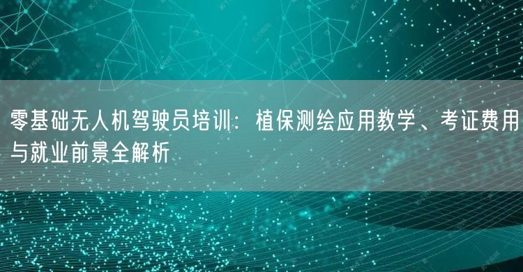 零基础无人机驾驶员培训:植保测绘应用教学、考证费用与就业前景全解析